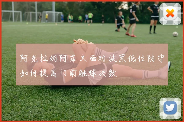 阿克拉姆阿菲夫面对波黑低位防守如何提高门前触球次数