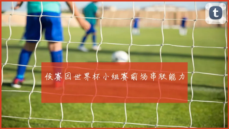 侯赛因世界杯小组赛前场串联能力