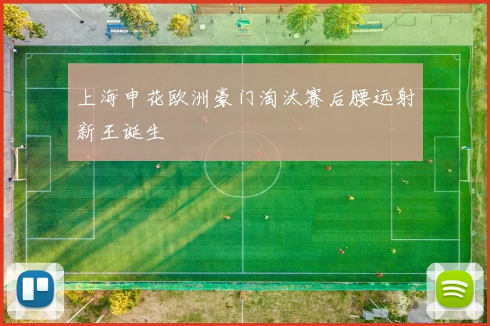 上海申花欧洲豪门淘汰赛后腰远射新王诞生