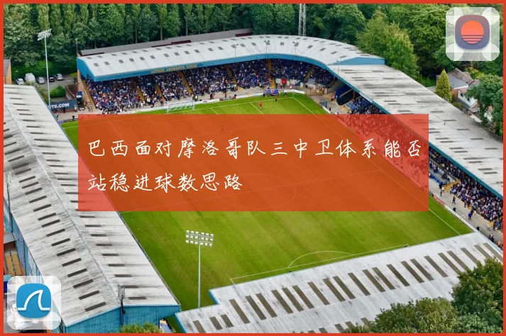 巴西面对摩洛哥队三中卫体系能否站稳进球数思路