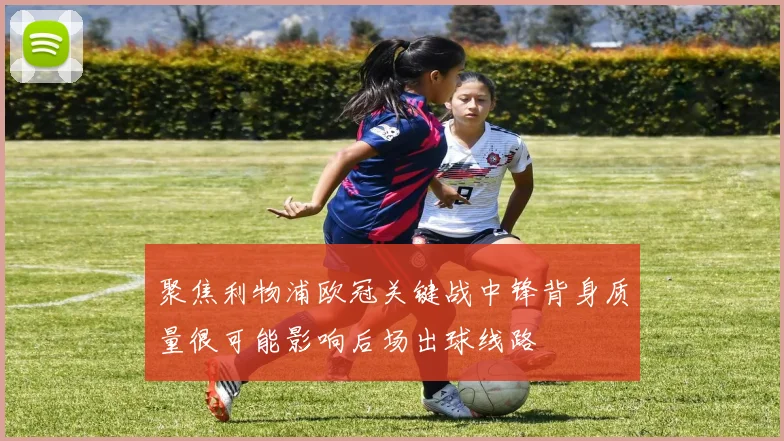 聚焦利物浦欧冠关键战中锋背身质量很可能影响后场出球线路