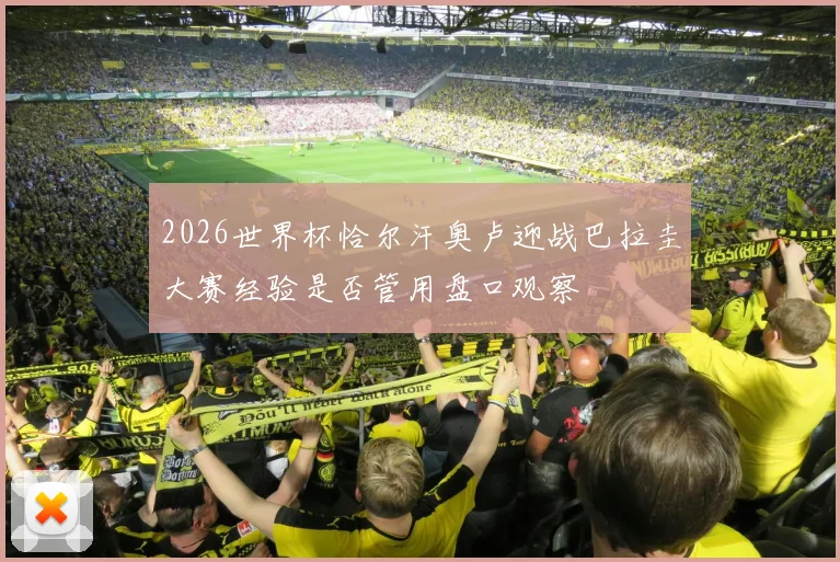 2026世界杯恰尔汗奥卢迎战巴拉圭大赛经验是否管用盘口观察