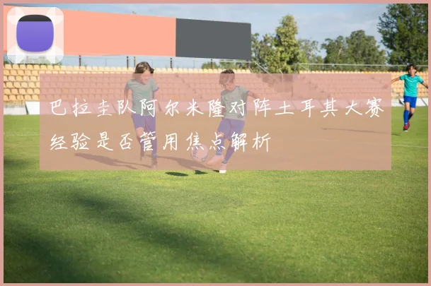 巴拉圭队阿尔米隆对阵土耳其大赛经验是否管用焦点解析