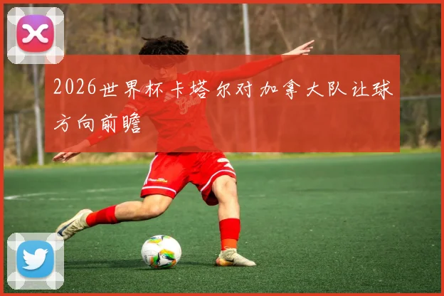 2026世界杯卡塔尔对加拿大队让球方向前瞻
