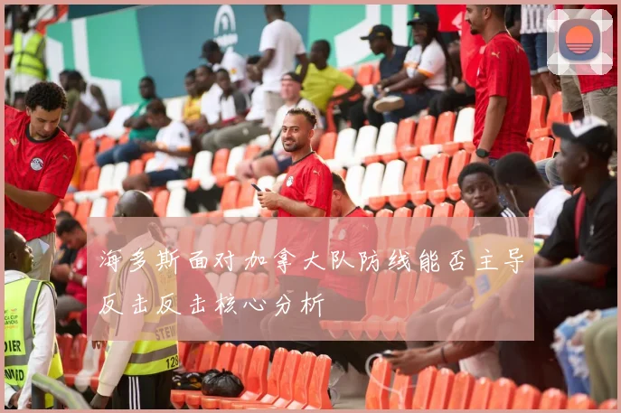 海多斯面对加拿大队防线能否主导反击反击核心分析