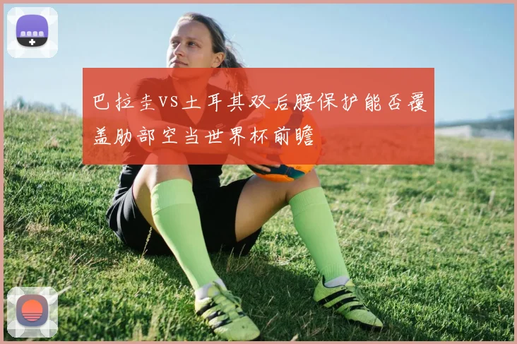 巴拉圭vs土耳其双后腰保护能否覆盖肋部空当世界杯前瞻