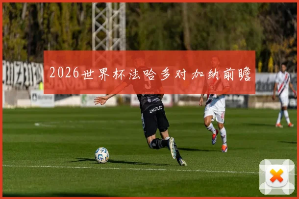 2026世界杯法哈多对加纳前瞻