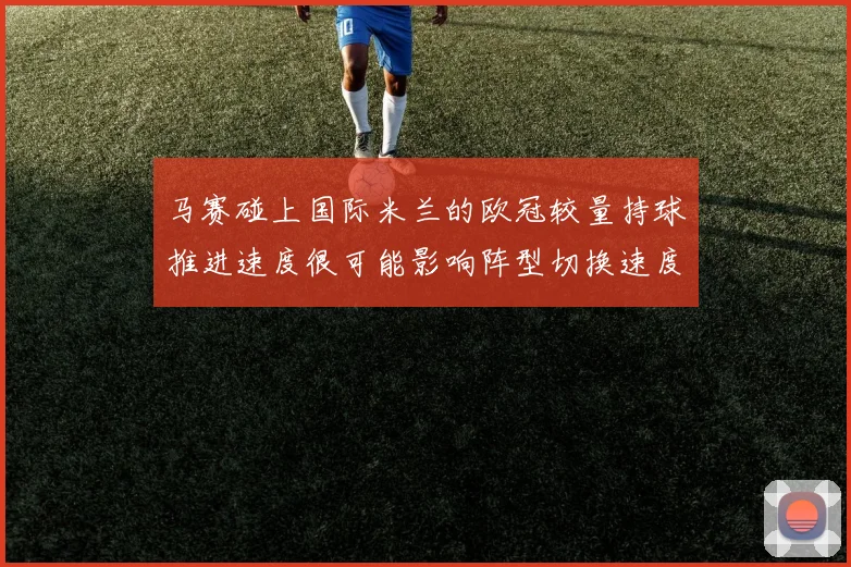 马赛碰上国际米兰的欧冠较量持球推进速度很可能影响阵型切换速度