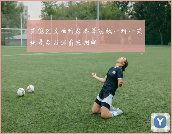 罗德里戈面对摩洛哥防线一对一突破是否占优首发判断