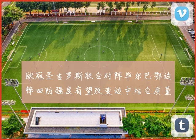 欧冠圣吉罗斯联合对阵毕尔巴鄂边锋回防强度有望改变边中结合质量