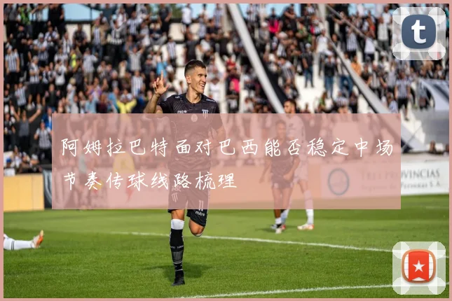阿姆拉巴特面对巴西能否稳定中场节奏传球线路梳理
