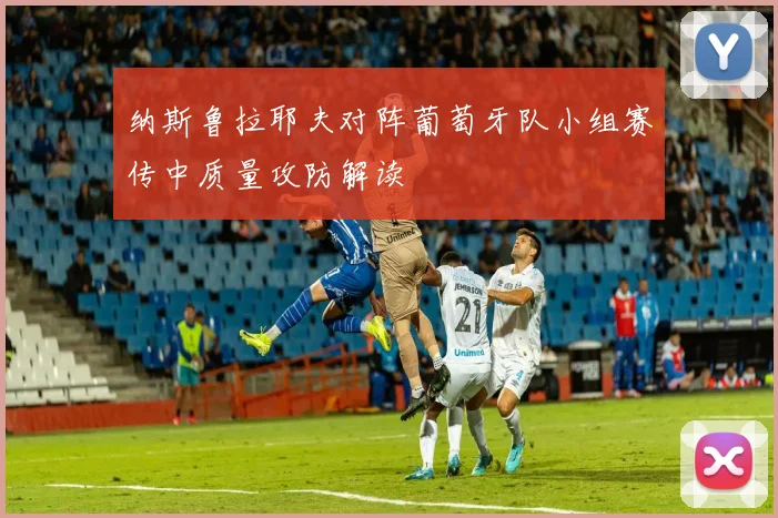 纳斯鲁拉耶夫对阵葡萄牙队小组赛传中质量攻防解读