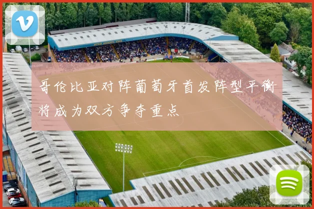 哥伦比亚对阵葡萄牙首发阵型平衡将成为双方争夺重点
