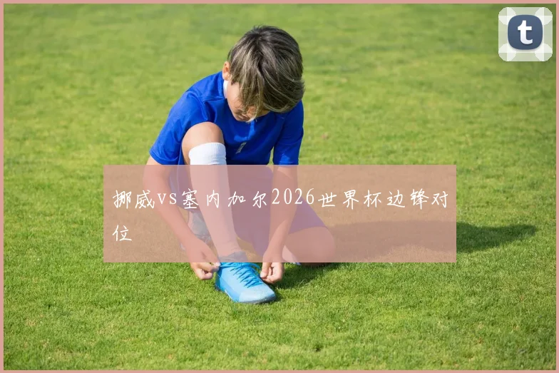 挪威vs塞内加尔2026世界杯边锋对位