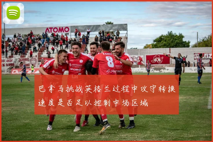 巴拿马挑战英格兰过程中攻守转换速度是否足以控制中场区域