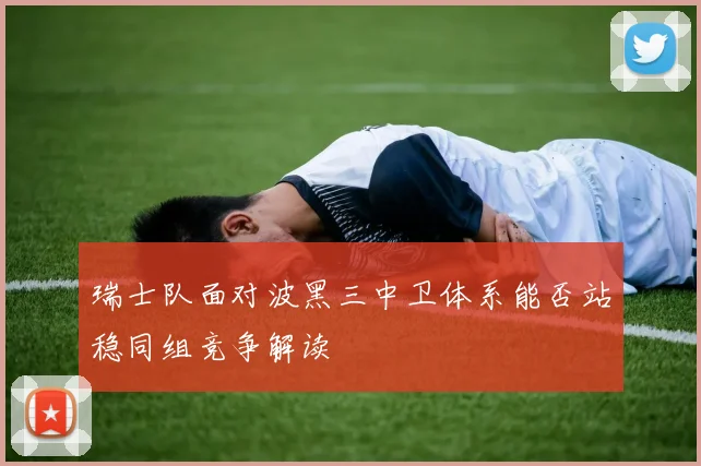 瑞士队面对波黑三中卫体系能否站稳同组竞争解读