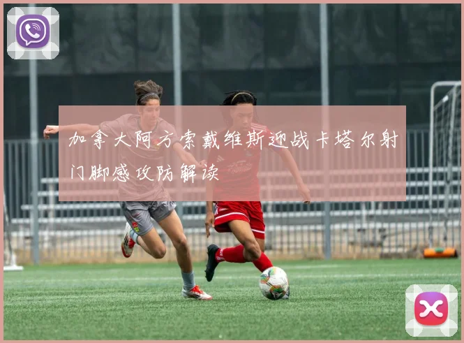 加拿大阿方索戴维斯迎战卡塔尔射门脚感攻防解读